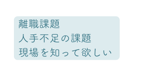 離職課題 人手不足の課題 現場を知って欲しい